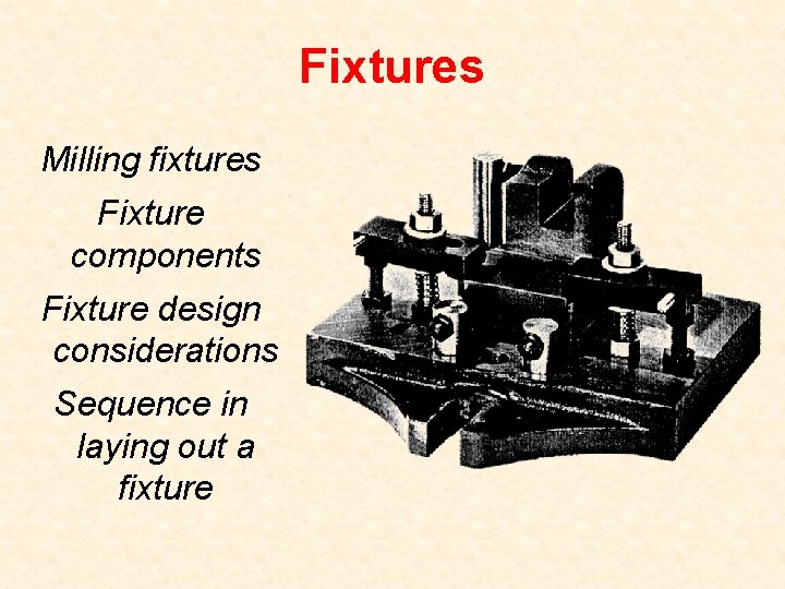 Fixtures Milling fixtures Fixture components Fixture design considerations Sequence in laying out a fixture