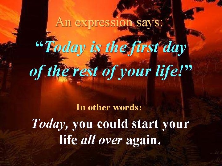 An expression says: “Today is the first day of the rest of your life!”