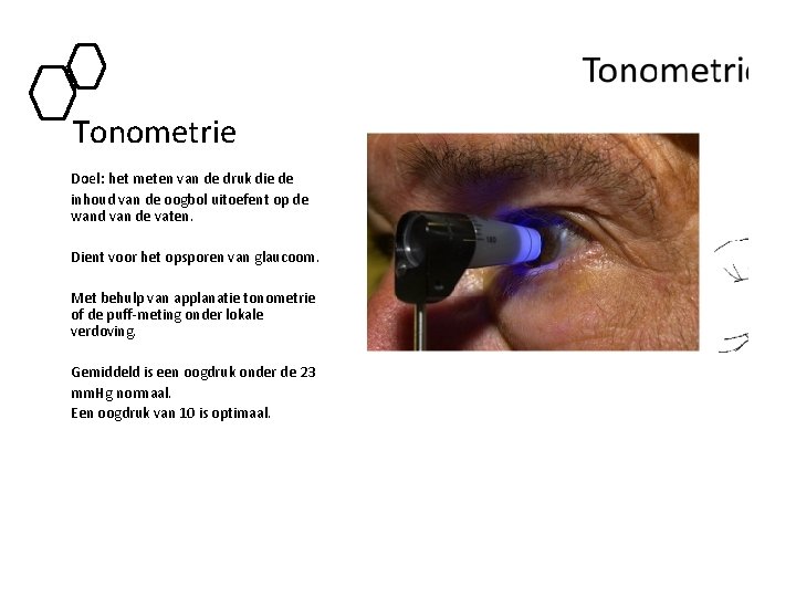 Tonometrie Doel: het meten van de druk die de inhoud van de oogbol uitoefent