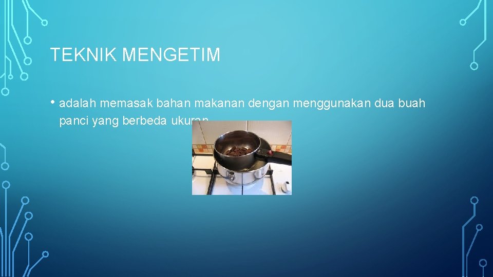 TEKNIK MENGETIM • adalah memasak bahan makanan dengan menggunakan dua buah panci yang berbeda