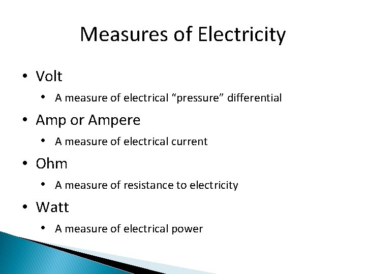 Measures of Electricity • Volt • A measure of electrical “pressure” differential • Amp