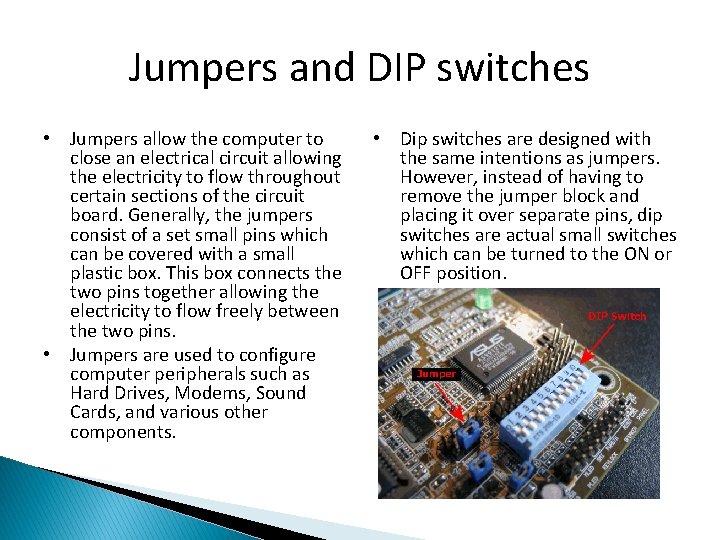 Jumpers and DIP switches • Jumpers allow the computer to close an electrical circuit