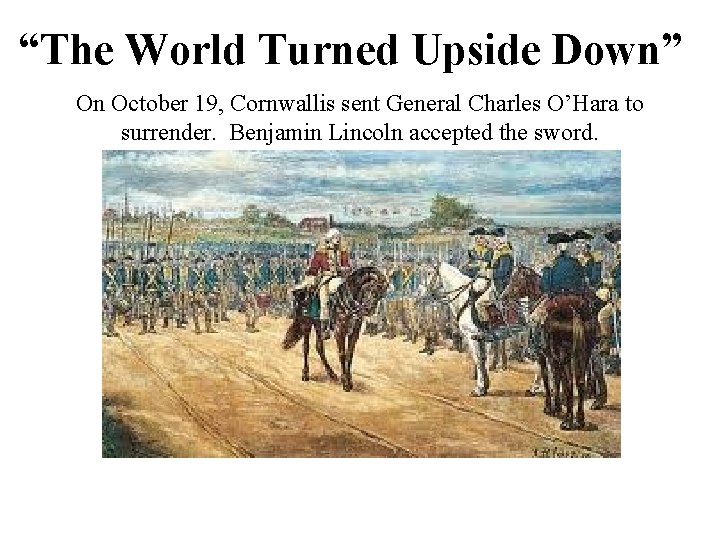 “The World Turned Upside Down” On October 19, Cornwallis sent General Charles O’Hara to