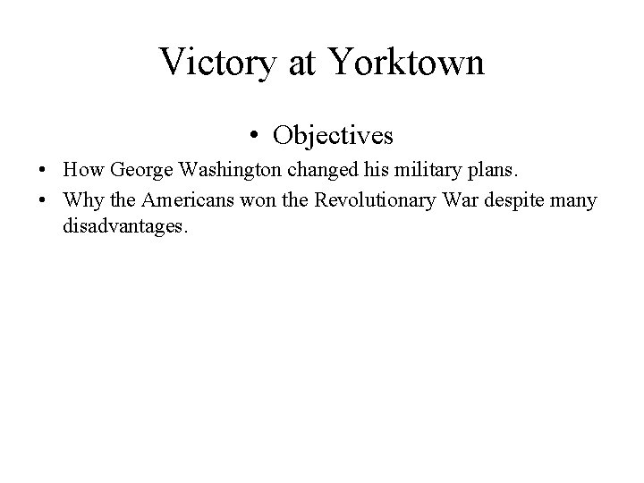 Victory at Yorktown • Objectives • How George Washington changed his military plans. •