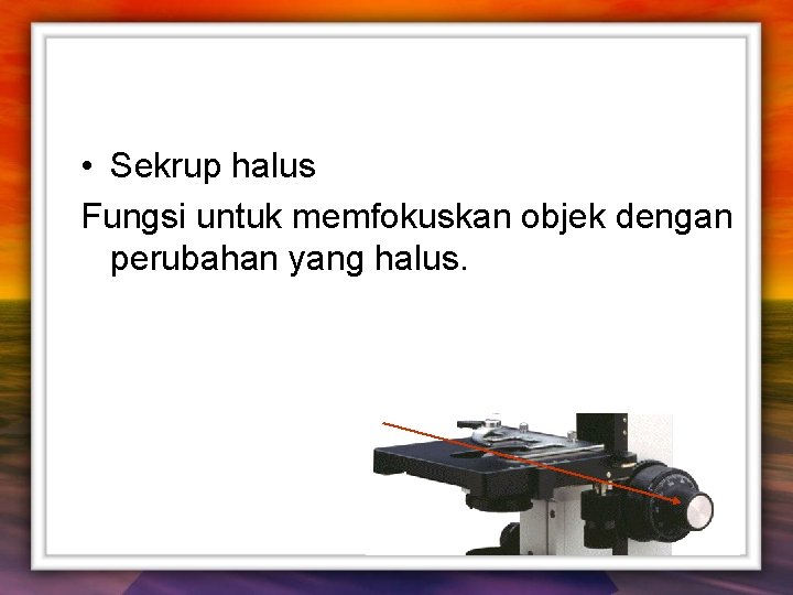  • Sekrup halus Fungsi untuk memfokuskan objek dengan perubahan yang halus. 