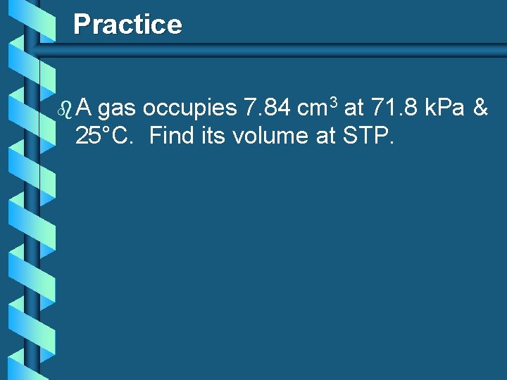 Practice b. A gas occupies 7. 84 cm 3 at 71. 8 k. Pa