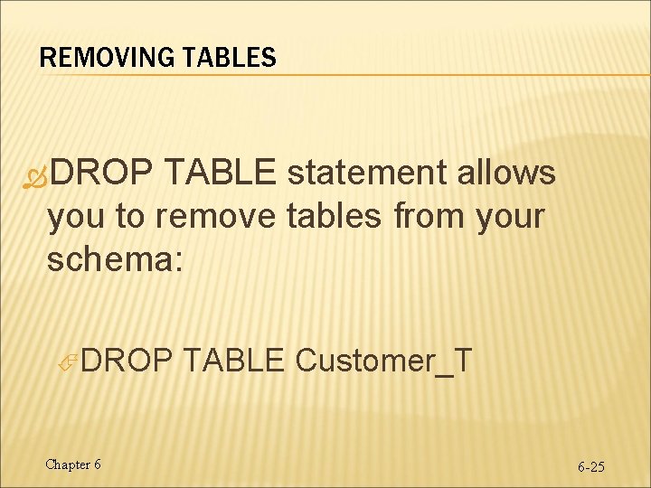 REMOVING TABLES DROP TABLE statement allows you to remove tables from your schema: DROP