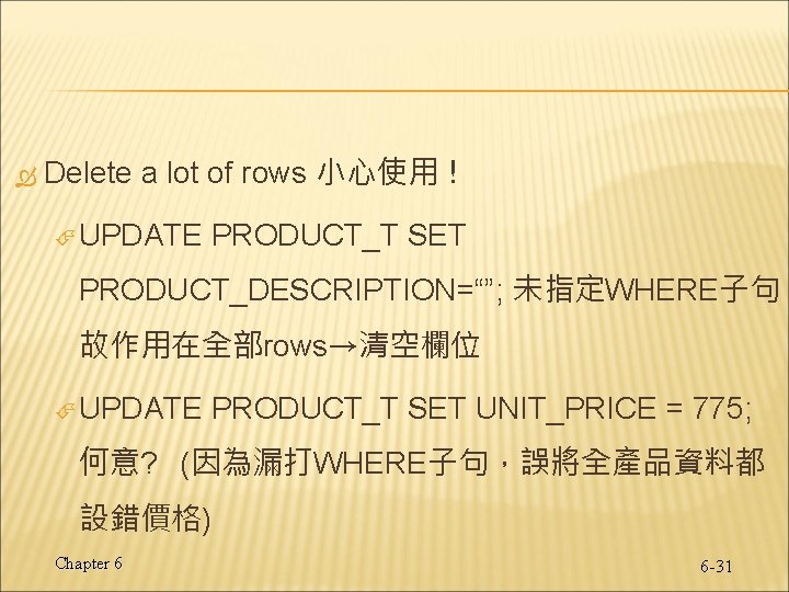  Delete a lot of rows 小心使用！ UPDATE PRODUCT_T SET PRODUCT_DESCRIPTION=“”; 未指定WHERE子句， 故作用在全部rows→清空欄位 UPDATE