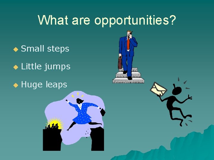 What are opportunities? u Small steps u Little jumps u Huge leaps 