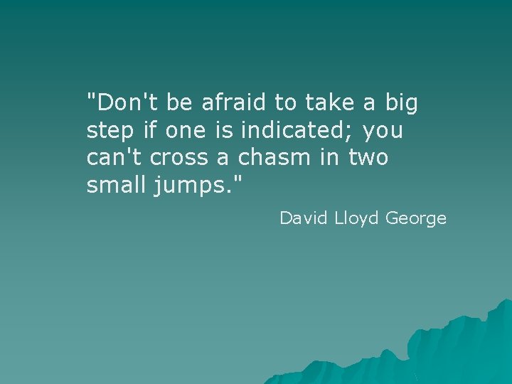 "Don't be afraid to take a big step if one is indicated; you can't