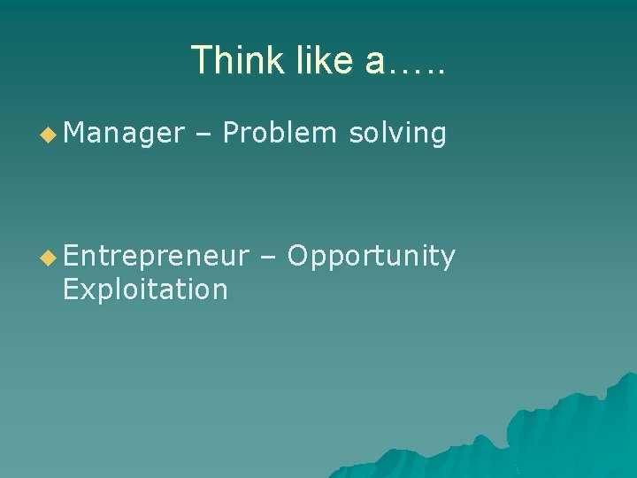 Think like a…. . u Manager – Problem solving u Entrepreneur Exploitation – Opportunity