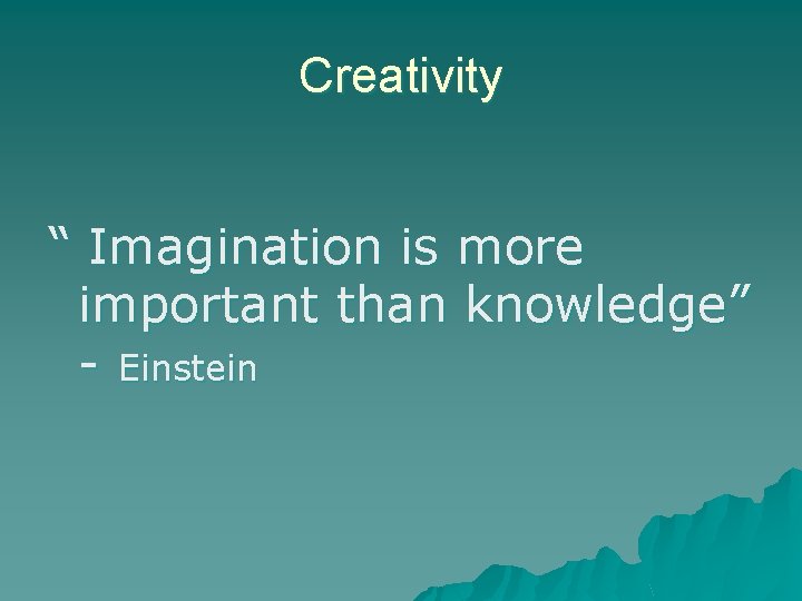 Creativity “ Imagination is more important than knowledge” - Einstein 
