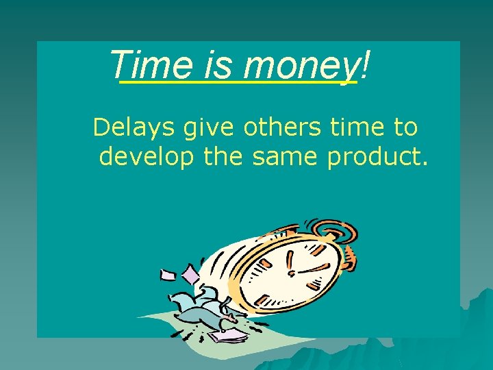 Time is money! Delays give others time to develop the same product. 