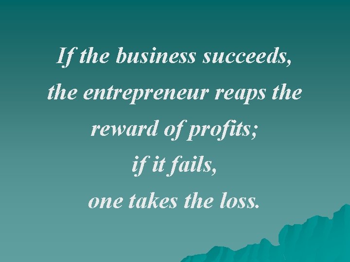 If the business succeeds, the entrepreneur reaps the reward of profits; if it fails,