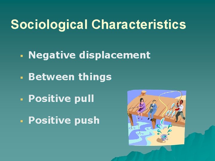 Sociological Characteristics § Negative displacement § Between things § Positive pull § Positive push