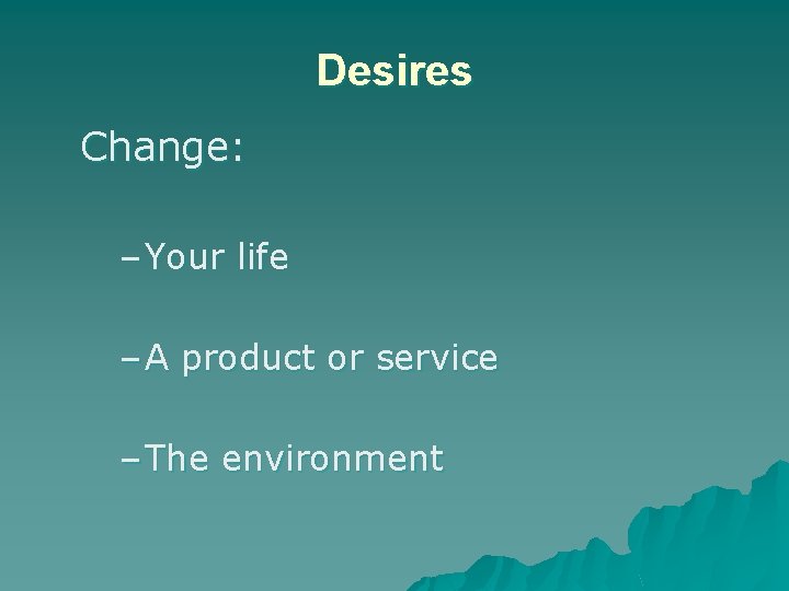 Desires Change: – Your life – A product or service – The environment 