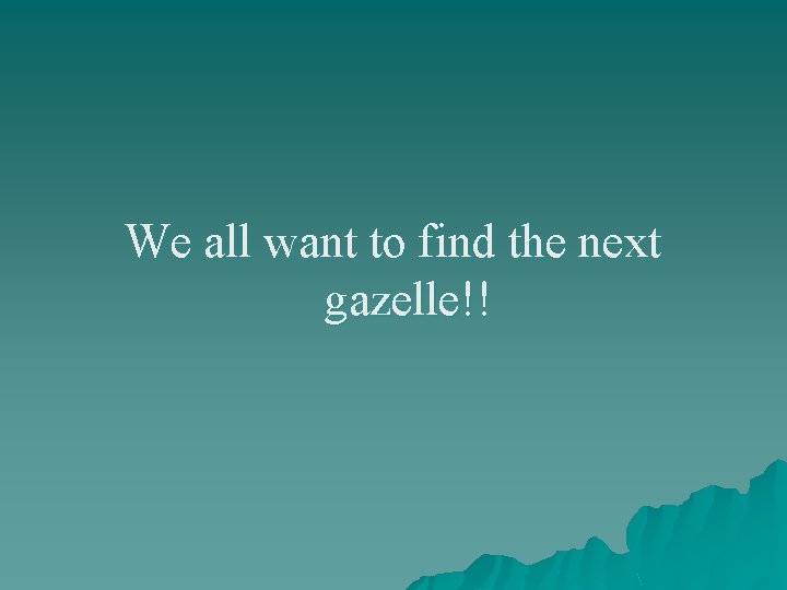 We all want to find the next gazelle!! 