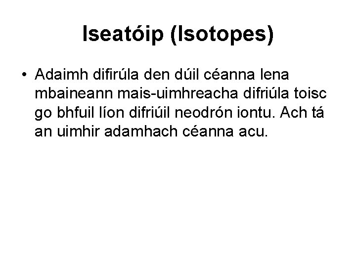 Iseatóip (Isotopes) • Adaimh difirúla den dúil céanna lena mbaineann mais-uimhreacha difriúla toisc go