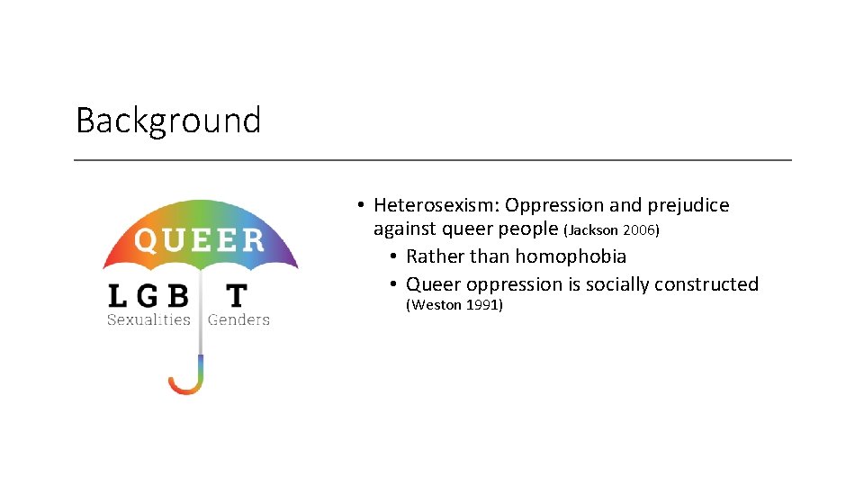 Background • Heterosexism: Oppression and prejudice against queer people (Jackson 2006) • Rather than