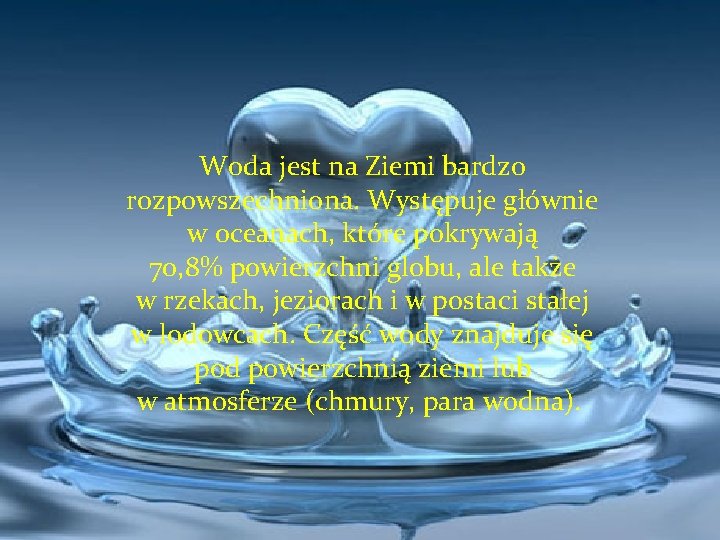 Woda jest na Ziemi bardzo rozpowszechniona. Występuje głównie w oceanach, które pokrywają 70, 8%