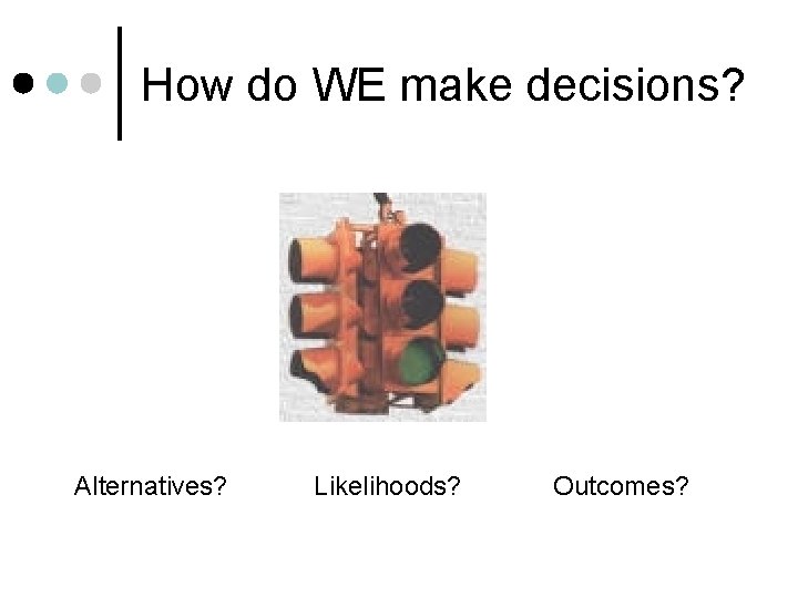 How do WE make decisions? Alternatives? Likelihoods? Outcomes? 