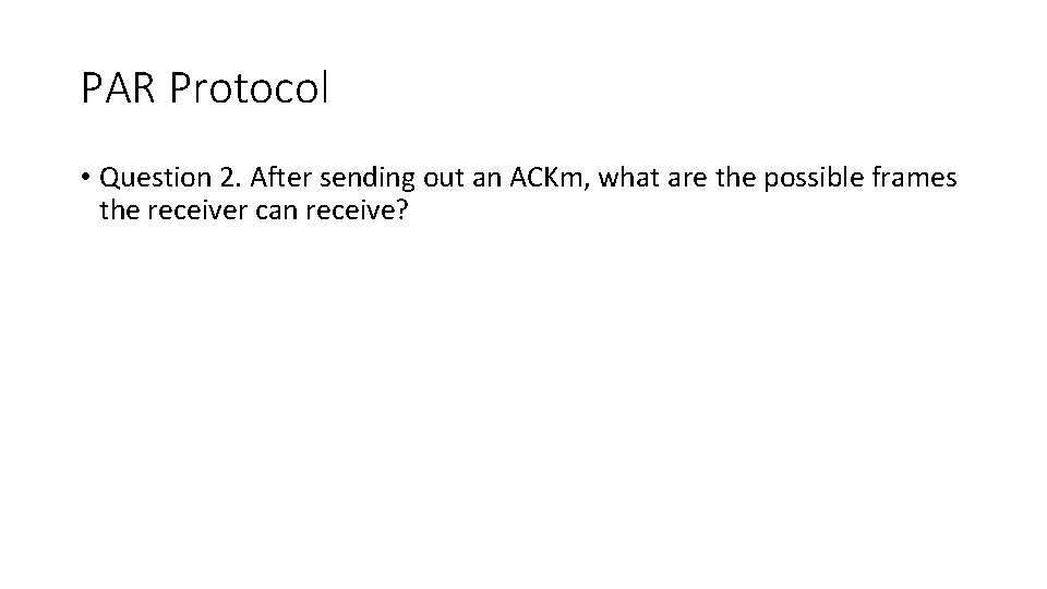 PAR Protocol • Question 2. After sending out an ACKm, what are the possible