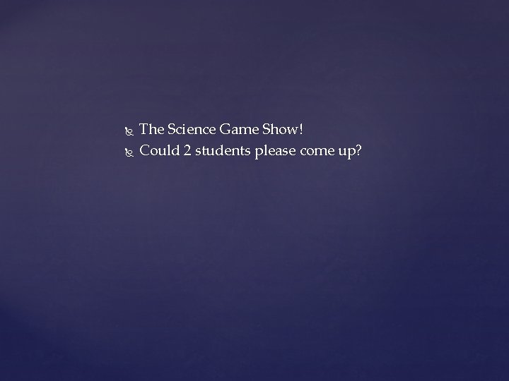  The Science Game Show! Could 2 students please come up? 