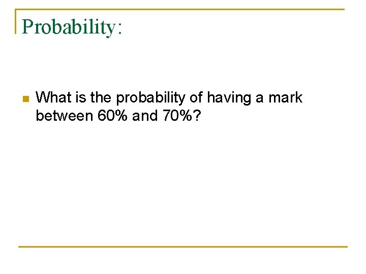 Probability: n What is the probability of having a mark between 60% and 70%?