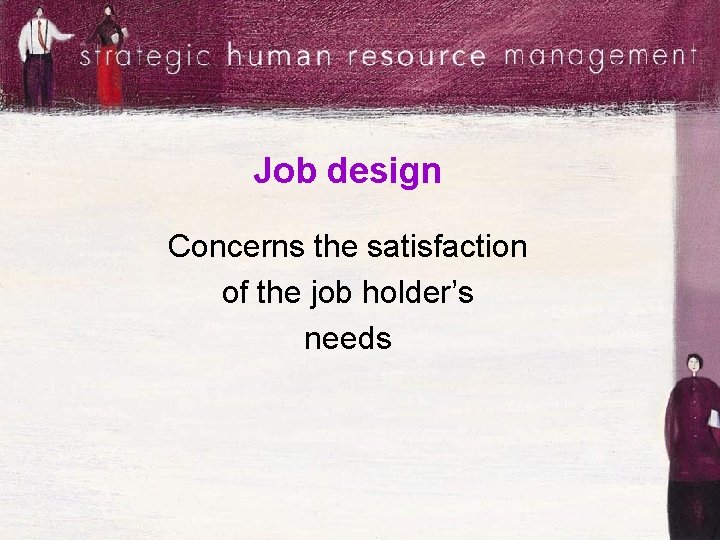 Job design Concerns the satisfaction of the job holder’s needs 