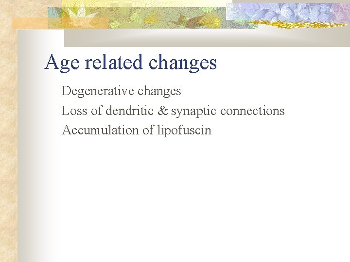 Age related changes Degenerative changes Loss of dendritic & synaptic connections Accumulation of lipofuscin