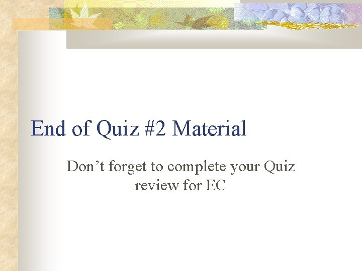 End of Quiz #2 Material Don’t forget to complete your Quiz review for EC