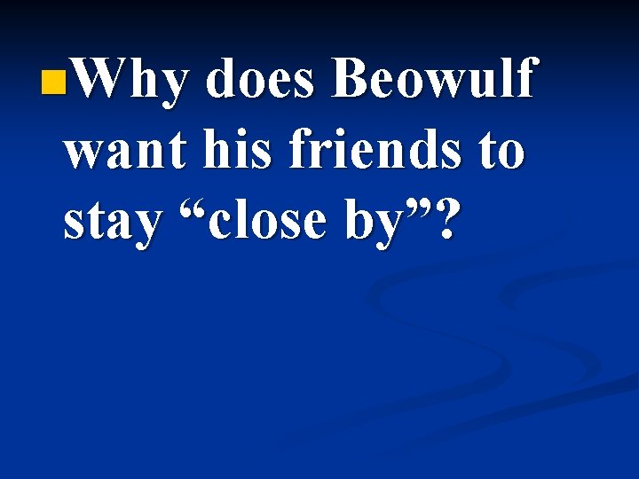 n. Why does Beowulf want his friends to stay “close by”? 