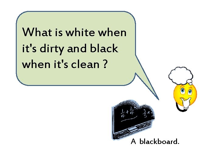 What is white when it's dirty and black when it's clean ? A blackboard.