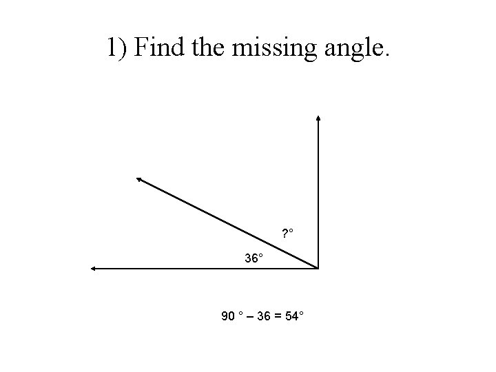 1) Find the missing angle. ? ° 36° 90 ° – 36 = 54°
