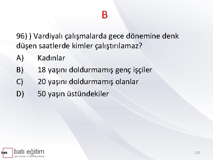 B 96) ) Vardiyalı çalışmalarda gece dönemine denk düşen saatlerde kimler çalıştırılamaz? A) Kadınlar