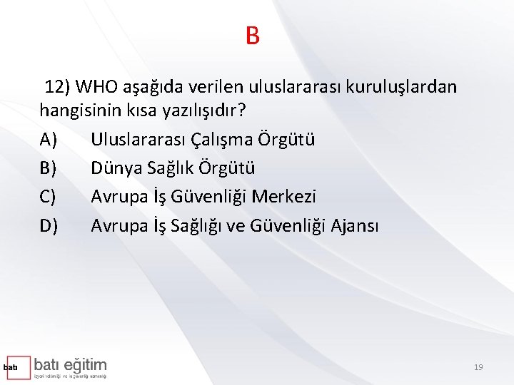 B 12) WHO aşağıda verilen uluslararası kuruluşlardan hangisinin kısa yazılışıdır? A) Uluslararası Çalışma Örgütü