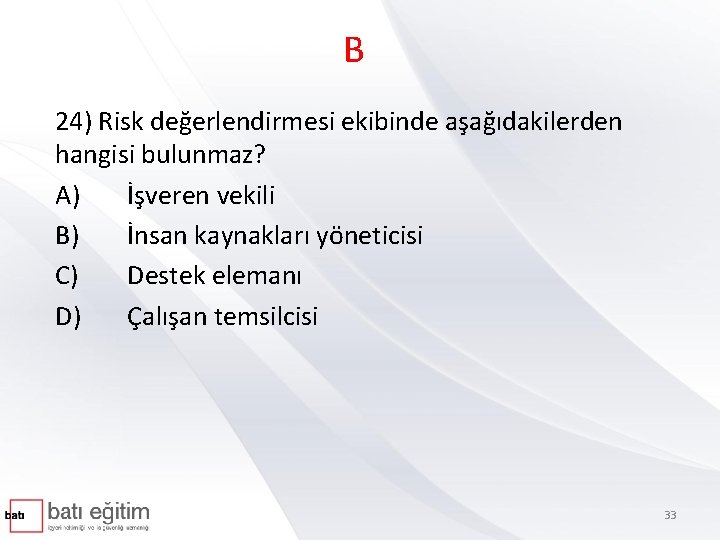 B 24) Risk değerlendirmesi ekibinde aşağıdakilerden hangisi bulunmaz? A) İşveren vekili B) İnsan kaynakları