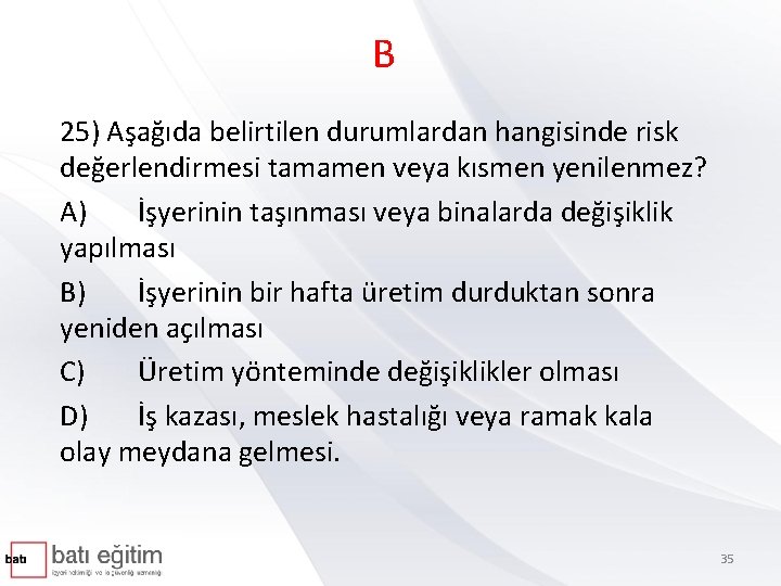 B 25) Aşağıda belirtilen durumlardan hangisinde risk değerlendirmesi tamamen veya kısmen yenilenmez? A) İşyerinin