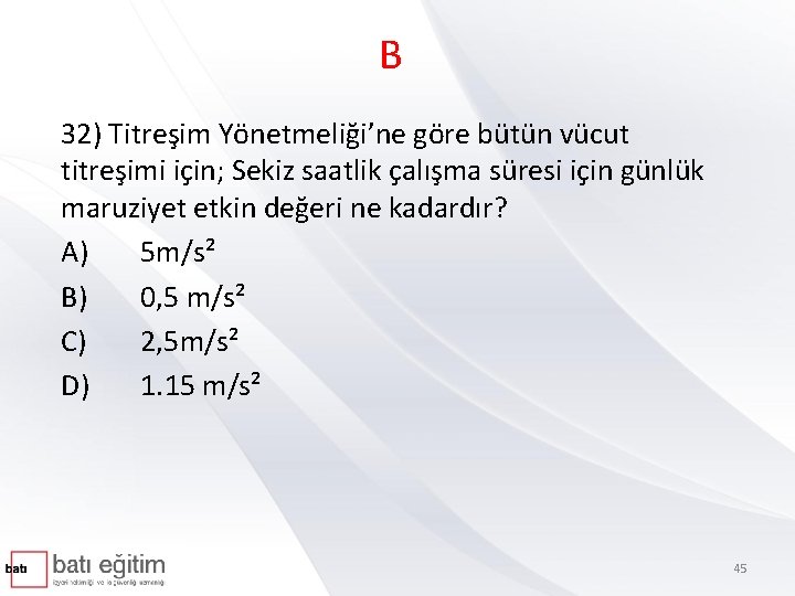 B 32) Titreşim Yönetmeliği’ne göre bütün vücut titreşimi için; Sekiz saatlik çalışma süresi için