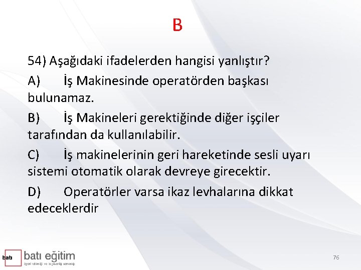 B 54) Aşağıdaki ifadelerden hangisi yanlıştır? A) İş Makinesinde operatörden başkası bulunamaz. B) İş