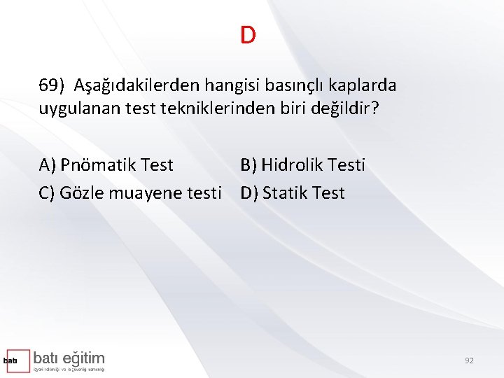 D 69) Aşağıdakilerden hangisi basınçlı kaplarda uygulanan test tekniklerinden biri değildir? A) Pnömatik Test