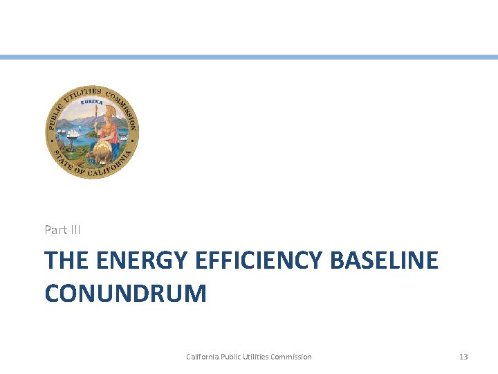 Part III THE ENERGY EFFICIENCY BASELINE CONUNDRUM California Public Utilities Commission 13 