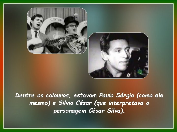 Dentre os calouros, estavam Paulo Sérgio (como ele mesmo) e Silvio César (que interpretava