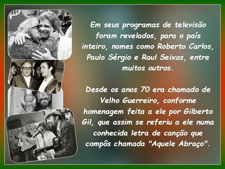 Em seus programas de televisão foram revelados, para o país inteiro, nomes como Roberto