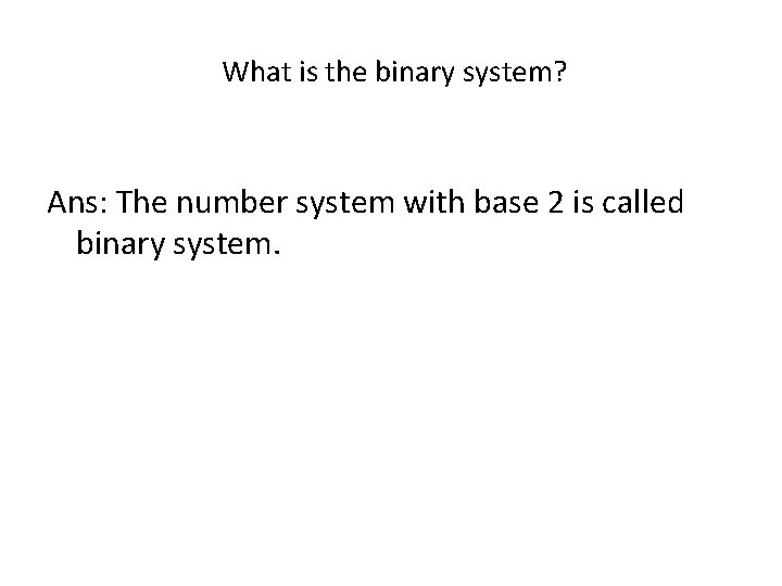 What is the binary system? Ans: The number system with base 2 is called