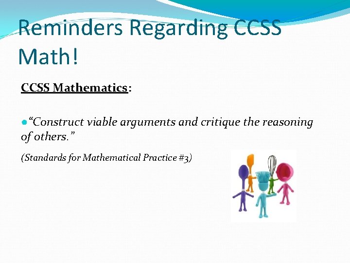 Reminders Regarding CCSS Math! CCSS Mathematics: ●“Construct viable arguments and critique the reasoning of