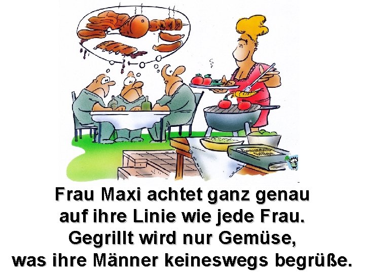 Frau Maxi achtet ganz genau auf ihre Linie wie jede Frau. Gegrillt wird nur