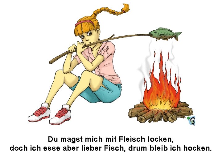 Du magst mich mit Fleisch locken, doch ich esse aber lieber Fisch, drum bleib