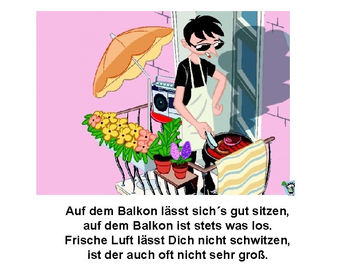 Auf dem Balkon lässt sich´s gut sitzen, auf dem Balkon ist stets was los.