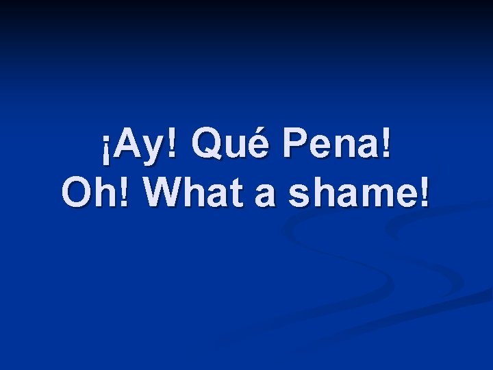 ¡Ay! Qué Pena! Oh! What a shame! 